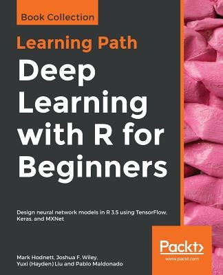 Deep Learning with R for Beginners: Design neural network models in R 3.5 using TensorFlow, Keras, and MXNet by Hodnett, Mark