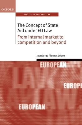 Concept of State Aid Under Eu Law: From Internal Market to Competition and Beyond by Piernas Lopez, Juan Jorge