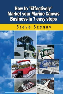 How to Effectively Market your Marine Canvas Business in 7 easy steps by Szenay, Steve L.