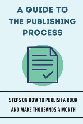 A Guide To The Publishing Process: Steps On How To Publish A Book And Make Thousands A Month: How To Publish A Real Book by Delagol, Luise