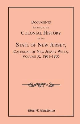 Documents Relating to the Colonial History of the State of New Jersey, Calendar of New Jersey Wills, Volume X, 1801-1805 by Hutchinson, Elmer T.
