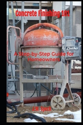 Concrete Finishing 101: A Step-by-Step Guide for Homeowners by Speck, J. W.