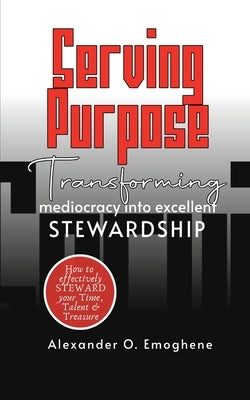 Serving Purpose: Transforming mediocrity into excellent Stewardship by Emoghene, Alexander O.
