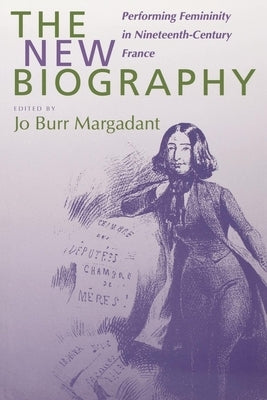 The New Biography: Performing Femininity in Nineteenth-Century France Volume 38 by Margadant, Jo Burr