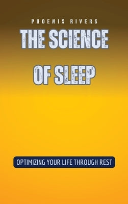 The Science of Sleep: Optimizing Your Life Through Rest by Rivers, Phoenix