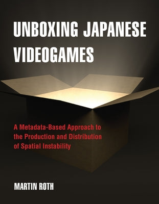 Unboxing Japanese Videogames: A Metadata-Based Approach to the Production and Distribution of Spatial Instability by Roth, Martin