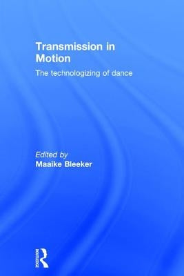 Transmission in Motion: The Technologizing of Dance by Bleeker, Maaike