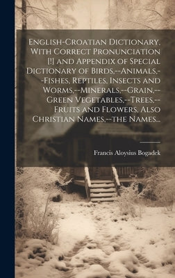 English-Croatian Dictionary, With Correct Pronunciation [!] and Appendix of Special Dictionary of Birds, --animals, --fishes, Reptiles, Insects and Wo by Bogadek, Francis Aloysius 1882-