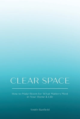 Clear Space: How to Make Room for What Matters Most in Your Home & Life by Banfield, Smith