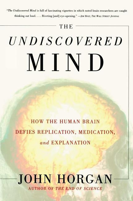 Undiscovered Mind: How the Human Brain Defies Replication, Medication, and Explanation by Horgan, John
