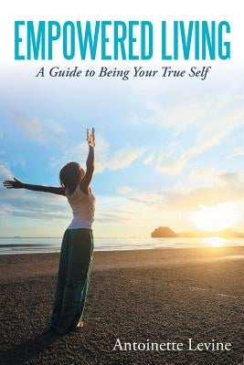 Empowered Living: A Guide to Being Your True Self by Levine, Antoinette