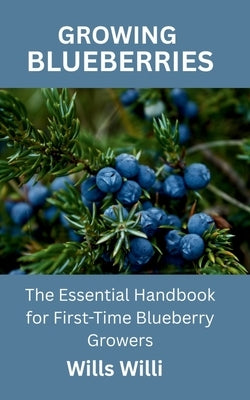 Growing Blueberries: The Essential Handbook for First-Time Blueberry Growers by Willi, Wills