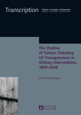 The Shadow of Torture: Debating Us Transgressions in Military Interventions, 1899-2008 by Sielke, Sabine