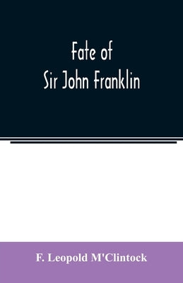 Fate of Sir John Franklin: the voyage of the 'Fox' in the Arctic seas in search of Franklin and his companions by Leopold m'Clintock, F.