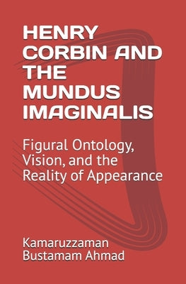 Henry Corbin and the Mundus Imaginalis: Figural Ontology, Vision, and the Reality of Appearance by Bustamam Ahmad, Kamaruzzaman