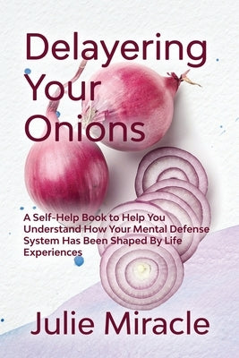 Delayering Your Onion: A self-help book to help you understand how your mental defense system has been shaped by life experiences by Miracle, Julie