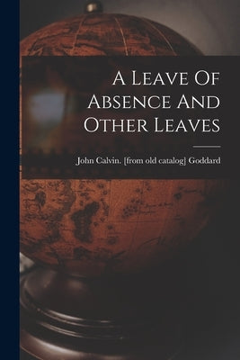 A Leave Of Absence And Other Leaves by Goddard, John Calvin [From Old Catal
