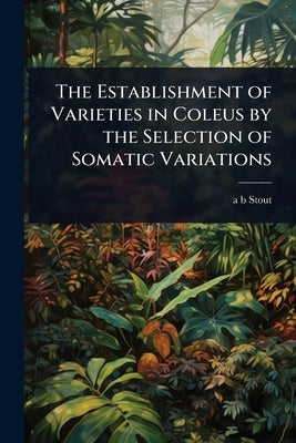 The Establishment of Varieties in Coleus by the Selection of Somatic Variations by Stout, A. B.