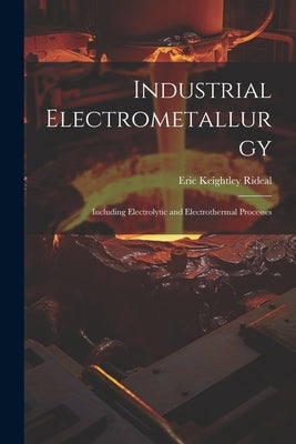 Industrial Electrometallurgy: Including Electrolytic and Electrothermal Processes by Rideal, Eric Keightley