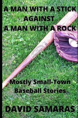 A Man With A Stick Against A Man With A Rock: Mainly Small-Town Baseball Stories by Samaras, David