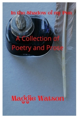 In the Shadow of my Pen: A Collection of Poetry and Prose by Watson, Maggie