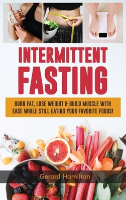 Intermittent Fasting: Burn Fat, Lose Weight And Build Muscle With Ease While Still Eating Your Favorite Foods! by Hamilton, Gerard