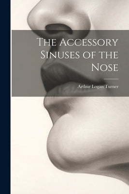 The Accessory Sinuses of the Nose by Turner, Arthur Logan