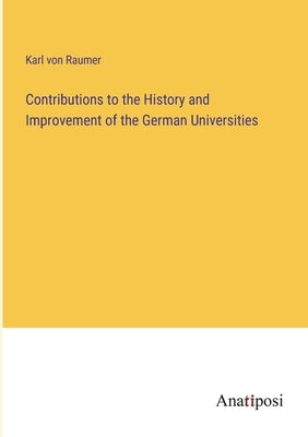 Contributions to the History and Improvement of the German Universities by Raumer, Karl Von