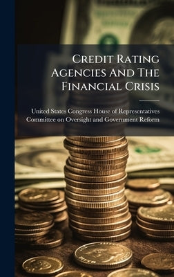 Credit Rating Agencies And The Financial Crisis by United States Congress House of Repre