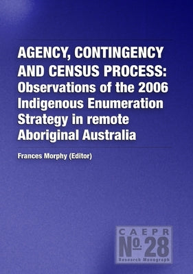 Agency, Contingency and Census Process: Observations of the 2006 Indigenous Enumeration Strategy in remote Aboriginal Australia by Morphy, Frances