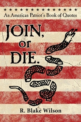 JOIN, or DIE. - An American Patriot's Book of Quotes by Wilson, R. Blake