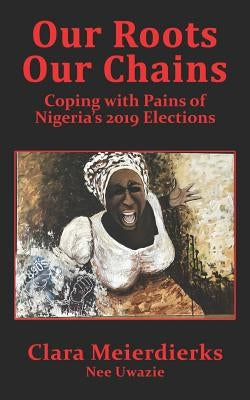 Our Roots Our Chains: Coping with Pains of Nigeria's 2019 Elections by Chitembo, Amina