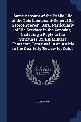 Some Account of the Public Life of the Late Lieutenant-General Sir George Prevost, Bart., Particularly of His Services in the Canadas; Including a Rep by Brenton, E. B.