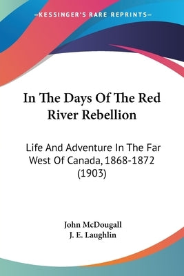 In The Days Of The Red River Rebellion: Life And Adventure In The Far West Of Canada, 1868-1872 (1903) by McDougall, John