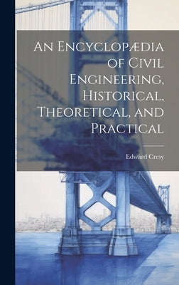 An Encyclopædia of Civil Engineering, Historical, Theoretical, and Practical by Cresy, Edward