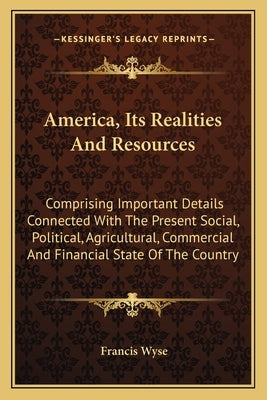 America, Its Realities And Resources: Comprising Important Details Connected With The Present Social, Political, Agricultural, Commercial And Financia by Wyse, Francis