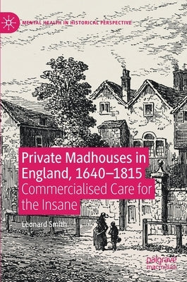 Private Madhouses in England, 1640-1815: Commercialised Care for the Insane by Smith, Leonard