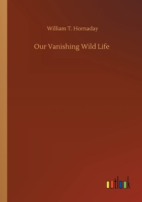 Our Vanishing Wild Life by Hornaday, William T.