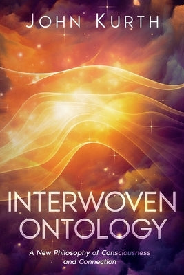 Interwoven Ontology: A New Philosophy of Consciousness and Connection: A New Philosophy of by Kurth, John