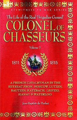 Colonel of Chasseurs - A French Cavalryman in the Retreat from Moscow, Lutzen, Bautzen, Katzbach, Leipzig, Hanau & Waterloo. by de Marbot, Jean Baptiste