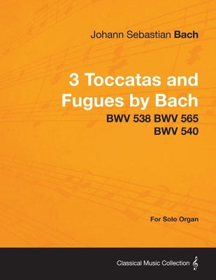 3 Toccatas and Fugues by Bach - BWV 538 BWV 565 BWV 540 - For Solo Organ by Bach, Johann Sebastian