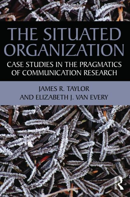 The Situated Organization: Case Studies in the Pragmatics of Communication Research by Taylor, James R.