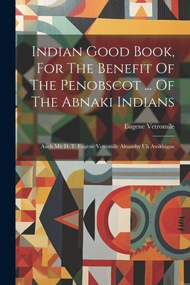 Indian Good Book, For The Benefit Of The Penobscot ... Of The Abnaki Indians: Auch Mit D. T. Eugène Vetromile Alnamby Uli Awikhigan by Vetromile, Eugene