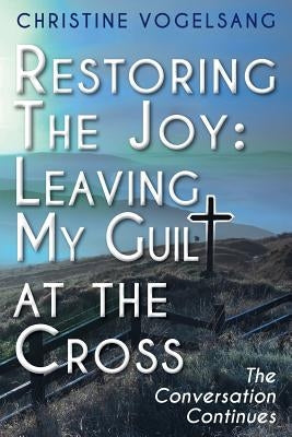 Restoring The Joy: Leaving My Guilt at the Cross: The Conversation Continues by Vogelsang, Christine