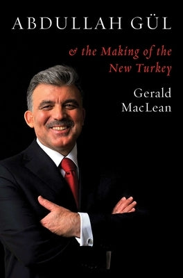 Abdullah Gül and the Making of the New Turkey by MacLean, Gerald