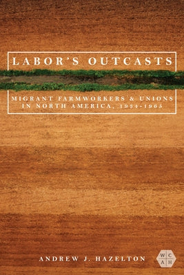 Labor's Outcasts: Migrant Farmworkers and Unions in North America, 1934-1966 by Hazelton, Andrew J.