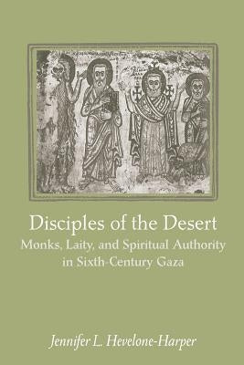 Disciples of the Desert: Monks, Laity, and Spiritual Authority in Sixth-Century Gaza by Hevelone-Harper, Jennifer L.