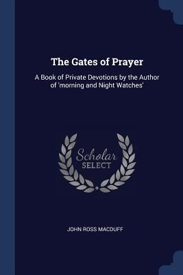 The Gates of Prayer: A Book of Private Devotions by the Author of 'morning and Night Watches' by Macduff, John Ross