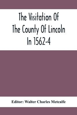 The Visitation Of The County Of Lincoln In 1562-4 by Charles Metcalfe, Walter
