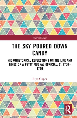 The Sky Poured Down Candy: Microhistorical Reflections on the Life and Times of a Petty Mughal Official, C. 1700-1730 by Gupta, Riya